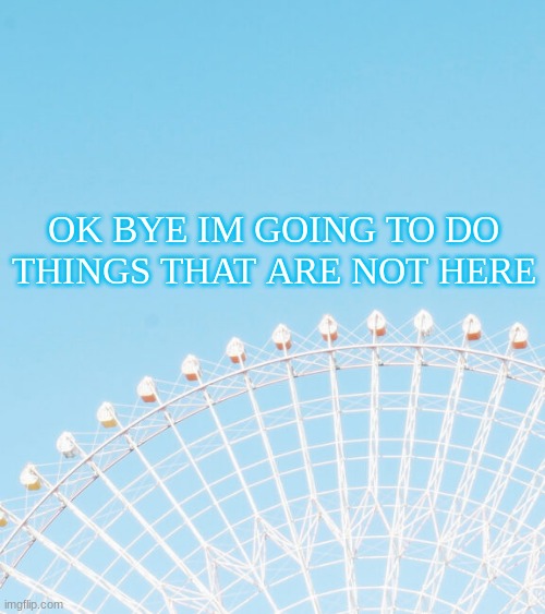 OK BYE IM GOING TO DO THINGS THAT ARE NOT HERE | made w/ Imgflip meme maker