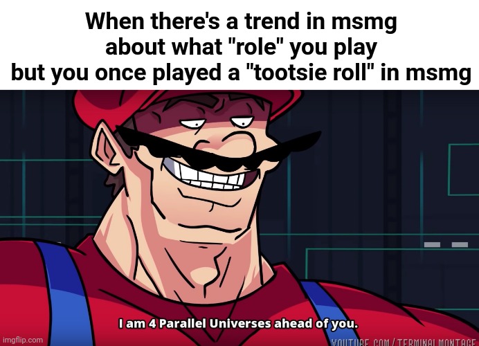 Lol | When there's a trend in msmg about what "role" you play
but you once played a "tootsie roll" in msmg | image tagged in mario i am four parallel universes ahead of you | made w/ Imgflip meme maker