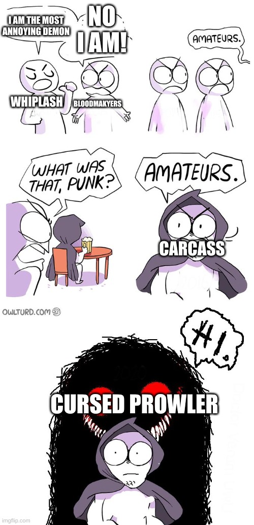 sigh | NO I AM! I AM THE MOST ANNOYING DEMON; BLOODMAKYERS; WHIPLASH; CARCASS; CURSED PROWLER | image tagged in amateurs 3 0 | made w/ Imgflip meme maker