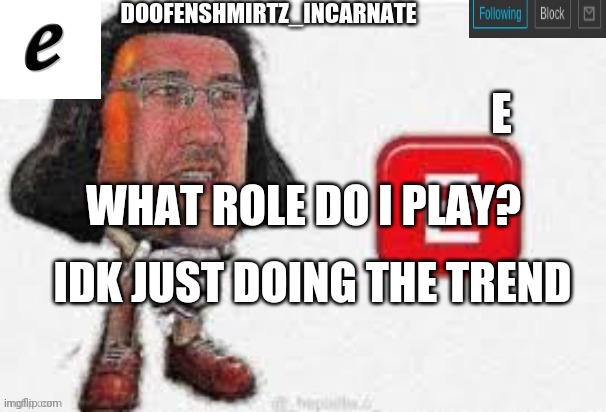 E | WHAT ROLE DO I PLAY? IDK JUST DOING THE TREND | image tagged in e | made w/ Imgflip meme maker