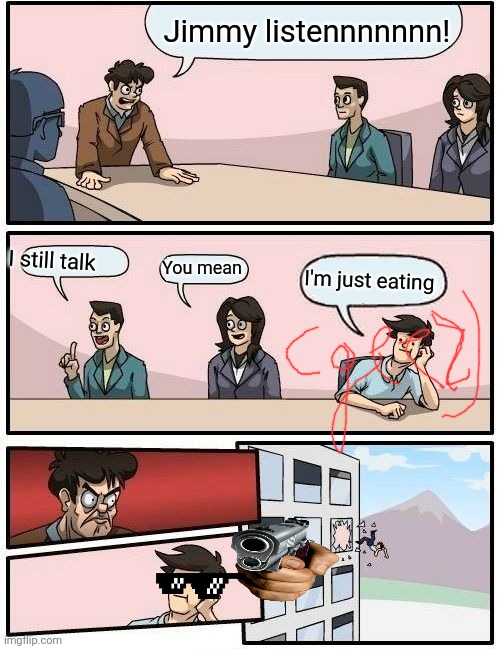 Boardroom Meeting Suggestion Meme | Jimmy listennnnnnn! You mean; I still talk; I'm just eating | image tagged in memes,boardroom meeting suggestion | made w/ Imgflip meme maker