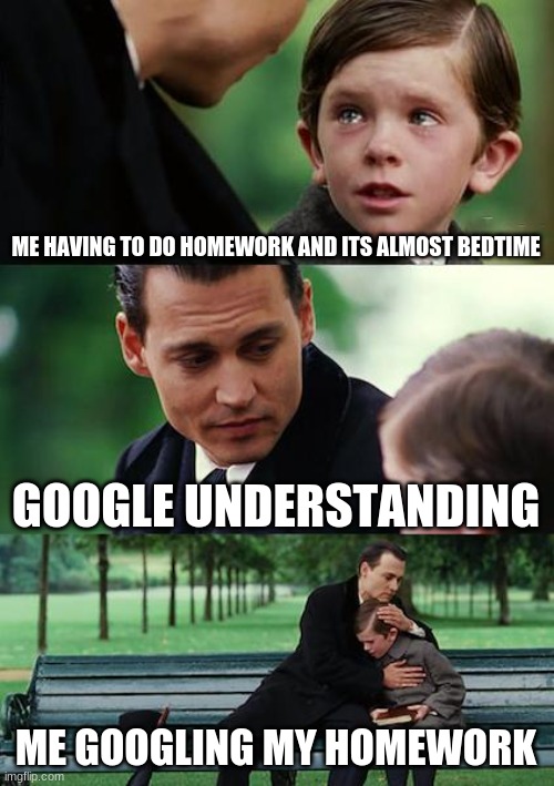 Finding Neverland | ME HAVING TO DO HOMEWORK AND ITS ALMOST BEDTIME; GOOGLE UNDERSTANDING; ME GOOGLING MY HOMEWORK | image tagged in memes,finding neverland | made w/ Imgflip meme maker