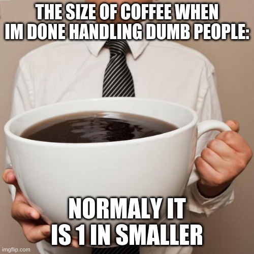 giant coffee | THE SIZE OF COFFEE WHEN IM DONE HANDLING DUMB PEOPLE:; NORMALY IT IS 1 IN SMALLER | image tagged in giant coffee | made w/ Imgflip meme maker