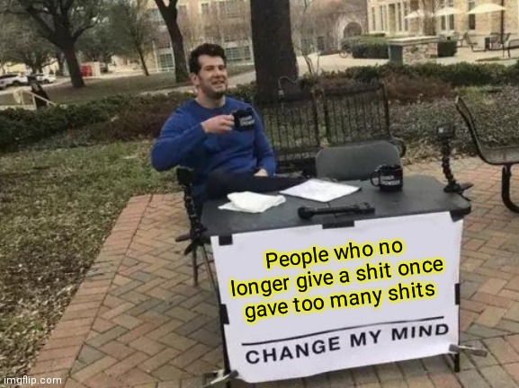 People who no longer give a shit once gave too many shits! | People who no longer give a shit once gave too many shits | image tagged in memes,change my mind | made w/ Imgflip meme maker