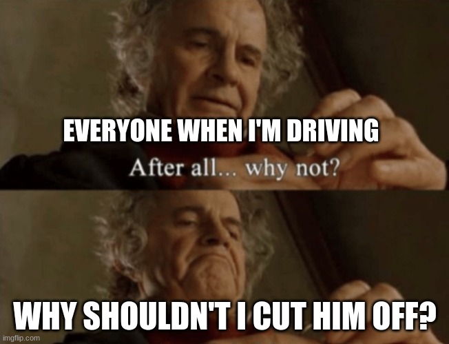 Meme | EVERYONE WHEN I'M DRIVING; WHY SHOULDN'T I CUT HIM OFF? | image tagged in please feature me memenade | made w/ Imgflip meme maker