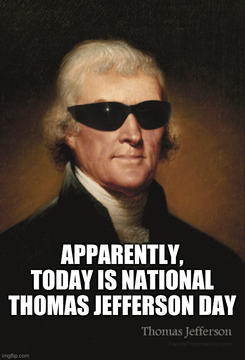 Yay for him | APPARENTLY, TODAY IS NATIONAL THOMAS JEFFERSON DAY | image tagged in thomas jefferson,national holidays | made w/ Imgflip meme maker