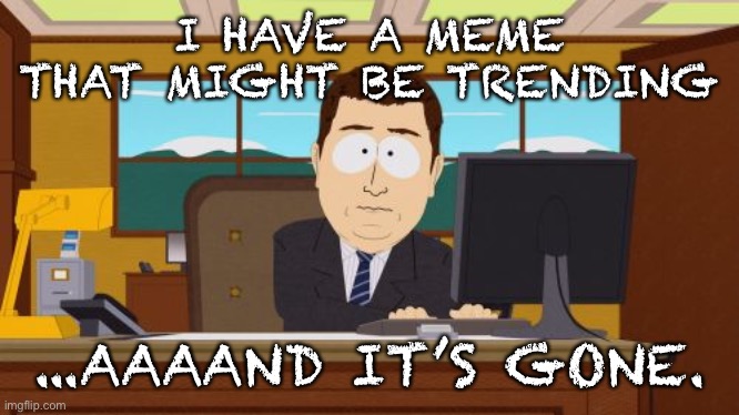 Happens every time (when it might start trending not every time I make a meme) | I HAVE A MEME THAT MIGHT BE TRENDING; ...AAAAND IT’S GONE. | image tagged in memes,aaaaand its gone | made w/ Imgflip meme maker