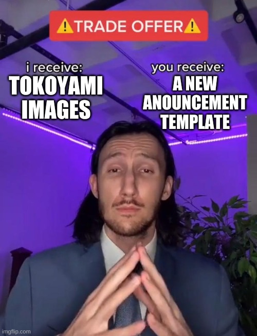 i'm still waiting for replies from the previous time, so in the mean time | A NEW ANOUNCEMENT TEMPLATE; TOKOYAMI IMAGES | image tagged in trade offer | made w/ Imgflip meme maker