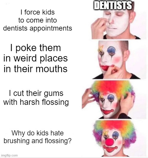 And they wonder why we have bad teeth | DENTISTS; I force kids to come into dentists appointments; I poke them in weird places in their mouths; I cut their gums with harsh flossing; Why do kids hate brushing and flossing? | image tagged in memes,clown applying makeup | made w/ Imgflip meme maker