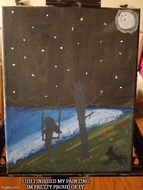 .. | I UH FINISHED MY PAINTING IM PRETTY PROUD OF IT | made w/ Imgflip meme maker