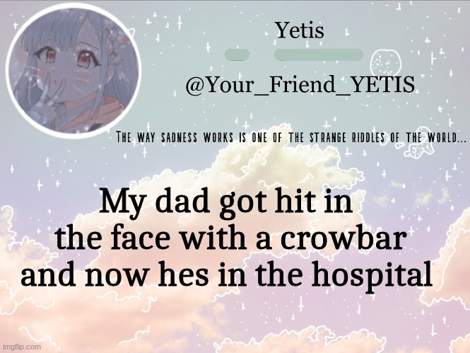 Cloudie yetis | My dad got hit in  the face with a crowbar and now hes in the hospital | image tagged in cloudie yetis | made w/ Imgflip meme maker