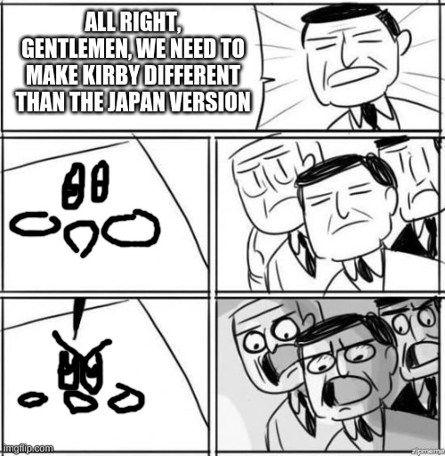 Alright gentlemen | ALL RIGHT, GENTLEMEN, WE NEED TO MAKE KIRBY DIFFERENT THAN THE JAPAN VERSION | image tagged in alright gentlemen | made w/ Imgflip meme maker