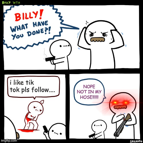 Billy, What Have You Done | i like tik tok pls follow.... NOPE NOT IN MY HOSE!!!!!! | image tagged in billy what have you done | made w/ Imgflip meme maker