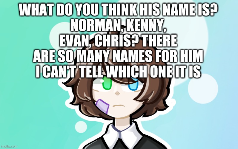 WhAt Is CrYiNg CHiLd'S AcTuAlL NaMe | WHAT DO YOU THINK HIS NAME IS?
NORMAN, KENNY, EVAN, CHRIS? THERE ARE SO MANY NAMES FOR HIM I CAN'T TELL WHICH ONE IT IS | made w/ Imgflip meme maker