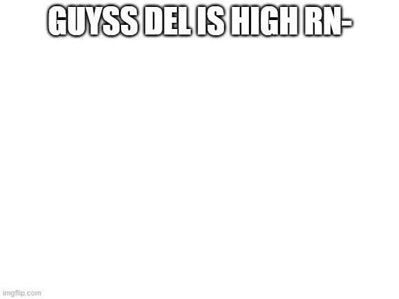 Blank White Template | GUYSS DEL IS HIGH RN- | image tagged in blank white template | made w/ Imgflip meme maker