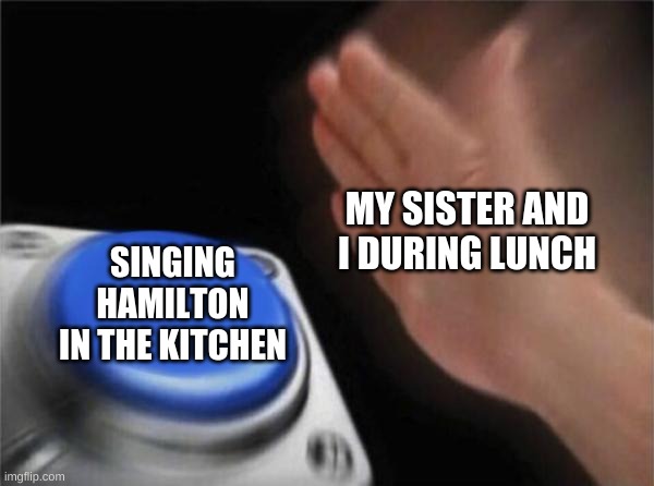 Blank Nut Button Meme | MY SISTER AND I DURING LUNCH; SINGING HAMILTON IN THE KITCHEN | image tagged in memes,blank nut button | made w/ Imgflip meme maker