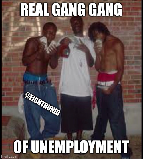 No job | REAL GANG GANG; @EIGHTHUNID; OF UNEMPLOYMENT | image tagged in no way | made w/ Imgflip meme maker