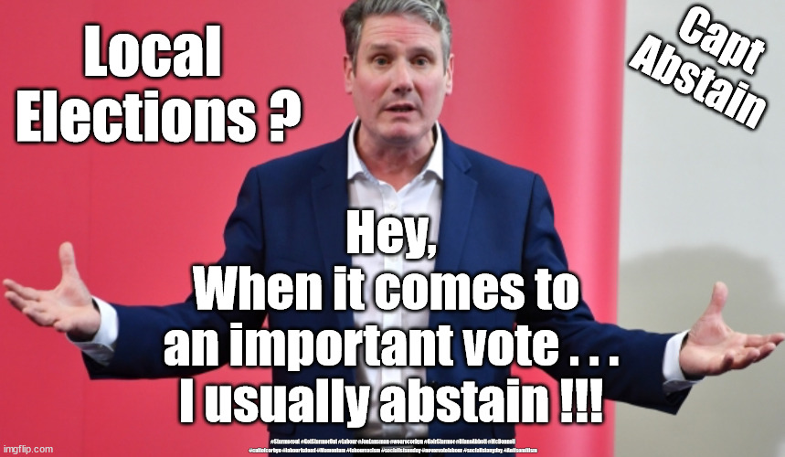Starmer - Local election | Local 
Elections ? Capt
Abstain; Hey,
When it comes to 
an important vote . . .
I usually abstain !!! #Starmerout #GetStarmerOut #Labour #JonLansman #wearecorbyn #KeirStarmer #DianeAbbott #McDonnell #cultofcorbyn #labourisdead #Momentum #labourracism #socialistsunday #nevervotelabour #socialistanyday #Antisemitism | image tagged in starmer labour leadership,labour local elections,labourisdead,cultofcorbyn,captain abstain hindsight | made w/ Imgflip meme maker