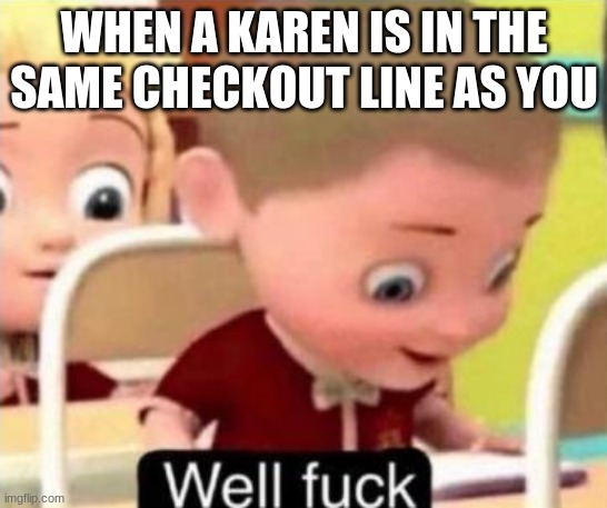 Well frick | WHEN A KAREN IS IN THE SAME CHECKOUT LINE AS YOU | image tagged in well f ck | made w/ Imgflip meme maker