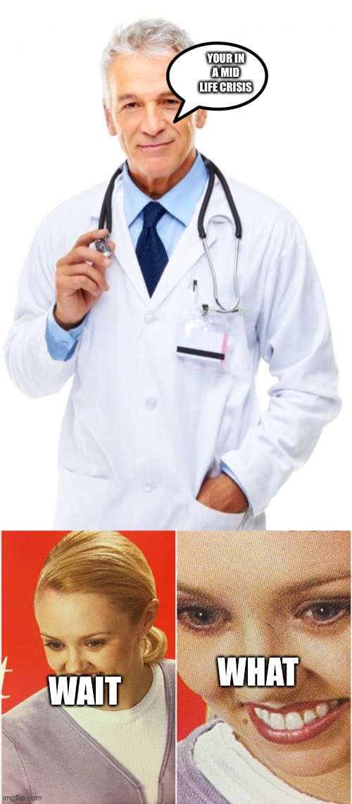 WHAT WAIT YOUR IN A MID LIFE CRISIS | image tagged in doctor,wait what | made w/ Imgflip meme maker