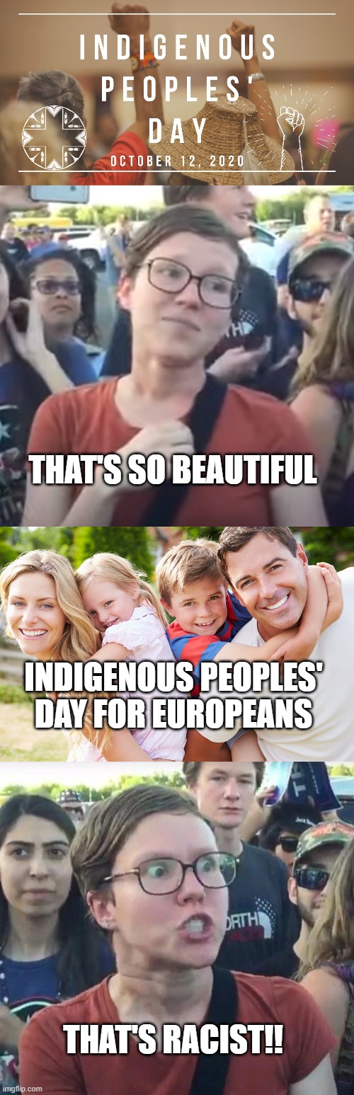 More Leftist contradictions; there is nothing wrong with either of these statements | THAT'S SO BEAUTIFUL INDIGENOUS PEOPLES' DAY FOR EUROPEANS THAT'S RACIST!! | image tagged in political meme,political correctness,political humor,leftists | made w/ Imgflip meme maker