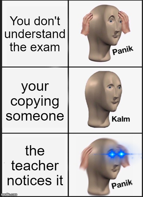 E X A M | You don't understand the exam; your copying someone; the teacher notices it | image tagged in memes,panik kalm panik | made w/ Imgflip meme maker