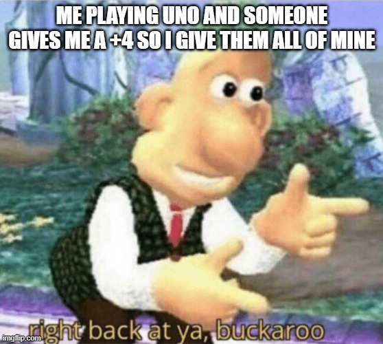 uno be like | ME PLAYING UNO AND SOMEONE GIVES ME A +4 SO I GIVE THEM ALL OF MINE | image tagged in right back at ya buckaroo | made w/ Imgflip meme maker