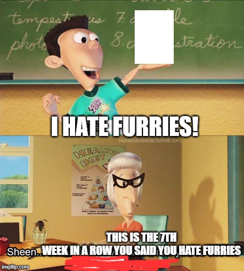 Sheen's show and tell | I HATE FURRIES! THIS IS THE 7TH WEEK IN A ROW YOU SAID YOU HATE FURRIES | image tagged in sheen's show and tell | made w/ Imgflip meme maker