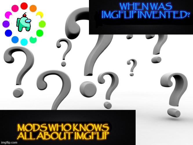 when? i dont have a time machine that can... nevermid just tell me plz? | WHEN WAS IMGFLIP INVENTED? MODS WHO KNOWS ALL ABOUT IMGFLIP | image tagged in question template | made w/ Imgflip meme maker