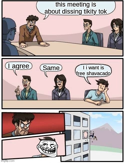 Boardroom Meeting Suggestion | this meeting is about dissing tikity tok; I agree; Same; I i want is free shavacado | image tagged in memes,boardroom meeting suggestion | made w/ Imgflip meme maker