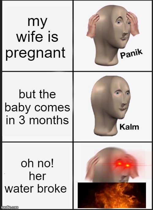 Panik Kalm Panik Meme | my wife is pregnant; but the baby comes in 3 months; oh no! her water broke | image tagged in memes,panik kalm panik | made w/ Imgflip meme maker