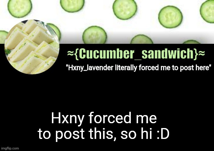 cucumber temp 1 | Hxny forced me to post this, so hi :D | image tagged in cucumber temp 1 | made w/ Imgflip meme maker