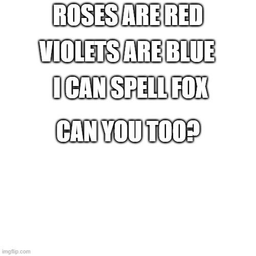 Blank Transparent Square Meme | VIOLETS ARE BLUE; ROSES ARE RED; I CAN SPELL FOX; CAN YOU TOO? | image tagged in memes,blank transparent square | made w/ Imgflip meme maker