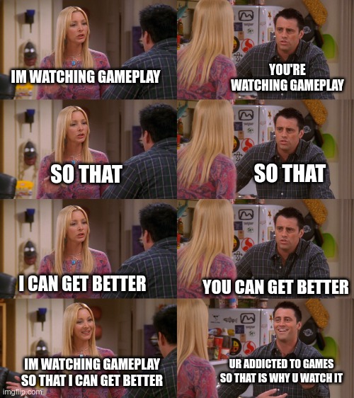 Do any of ur parents do this? |  YOU'RE WATCHING GAMEPLAY; IM WATCHING GAMEPLAY; SO THAT; SO THAT; I CAN GET BETTER; YOU CAN GET BETTER; IM WATCHING GAMEPLAY SO THAT I CAN GET BETTER; UR ADDICTED TO GAMES SO THAT IS WHY U WATCH IT | image tagged in phoebe and joey,memes,parents,mom,gaming,funny | made w/ Imgflip meme maker