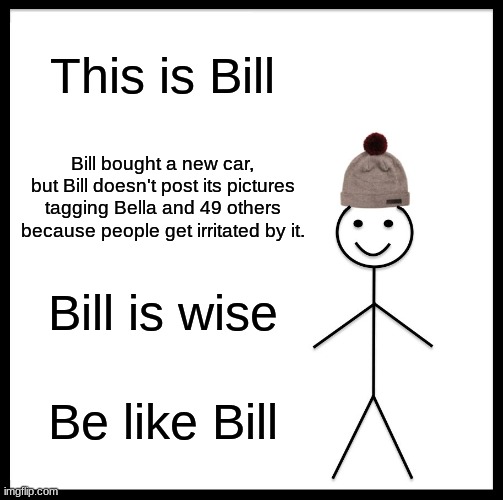 Bill is truly a wise Bill | This is Bill; Bill bought a new car, but Bill doesn't post its pictures tagging Bella and 49 others because people get irritated by it. Bill is wise; Be like Bill | image tagged in memes,be like bill,funny,funny memes | made w/ Imgflip meme maker