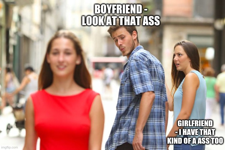 Distracted Boyfriend Meme | BOYFRIEND - LOOK AT THAT ASS; GIRLFRIEND - I HAVE THAT KIND OF A ASS TOO | image tagged in memes,distracted boyfriend | made w/ Imgflip meme maker