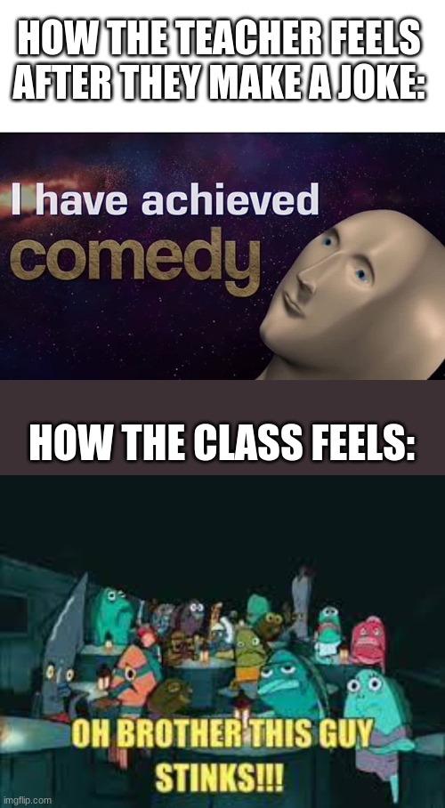 HOW THE TEACHER FEELS AFTER THEY MAKE A JOKE:; HOW THE CLASS FEELS: | image tagged in i have achieved comedy | made w/ Imgflip meme maker
