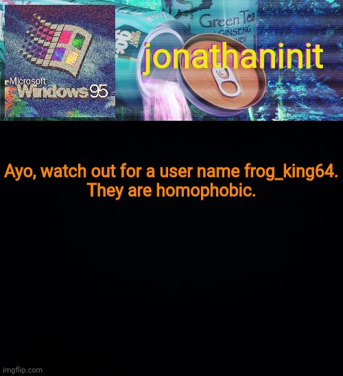 MSMG, watch out. | Ayo, watch out for a user name frog_king64.
They are homophobic. | image tagged in jonathaninit goes into vaporwave | made w/ Imgflip meme maker