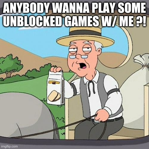 wanna play (not sus) | ANYBODY WANNA PLAY SOME UNBLOCKED GAMES W/ ME ?! | image tagged in memes,pepperidge farm remembers | made w/ Imgflip meme maker
