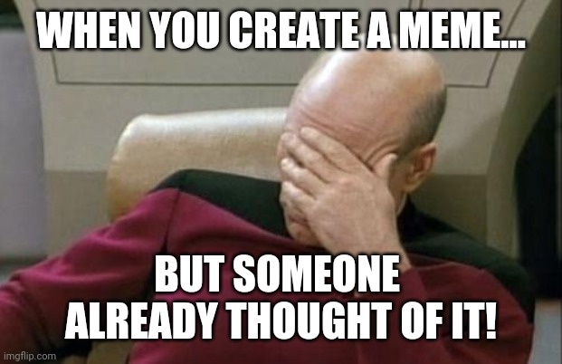 Captain Picard Facepalm Meme | WHEN YOU CREATE A MEME... BUT SOMEONE 
ALREADY THOUGHT OF IT! | image tagged in memes,captain picard facepalm | made w/ Imgflip meme maker
