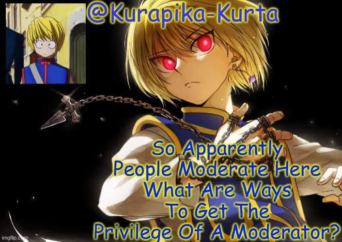 Kurapika Announcement | So Apparently People Moderate Here
What Are Ways To Get The Privilege Of A Moderator? | image tagged in kurapika announcement | made w/ Imgflip meme maker
