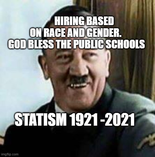 laughing hitler | HIRING BASED ON RACE AND GENDER.   GOD BLESS THE PUBLIC SCHOOLS; STATISM 1921 -2021 | image tagged in laughing hitler | made w/ Imgflip meme maker