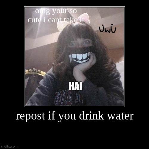 if you drink water repost it... | image tagged in funny,demotivationals | made w/ Imgflip demotivational maker