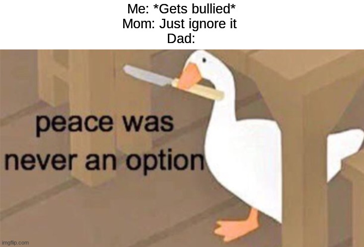 Untitled Goose Peace Was Never an Option | Me: *Gets bullied*
Mom: Just ignore it 
Dad: | image tagged in untitled goose peace was never an option | made w/ Imgflip meme maker