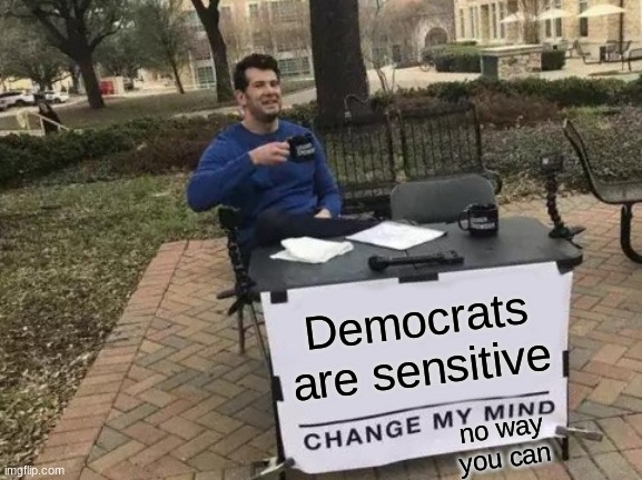 Change My Mind Meme | Democrats are sensitive; no way you can | image tagged in memes,change my mind | made w/ Imgflip meme maker