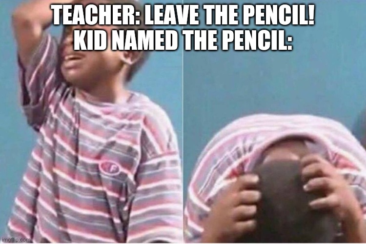 Crying kid | TEACHER: LEAVE THE PENCIL!
KID NAMED THE PENCIL: | image tagged in crying kid | made w/ Imgflip meme maker