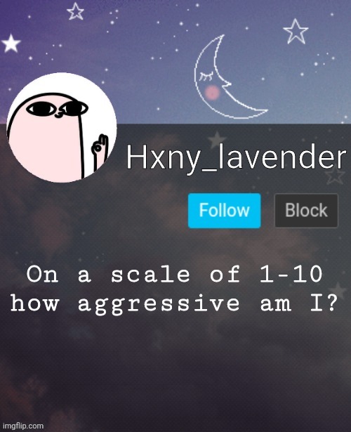 Hxny_lavender 2 | On a scale of 1-10 how aggressive am I? | image tagged in hxny_lavender 2 | made w/ Imgflip meme maker