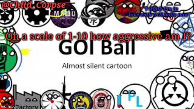 Child_Corpse's GOI ball template | On a scale of 1-10 how aggressive am I? | image tagged in child_corpse's goi ball template | made w/ Imgflip meme maker