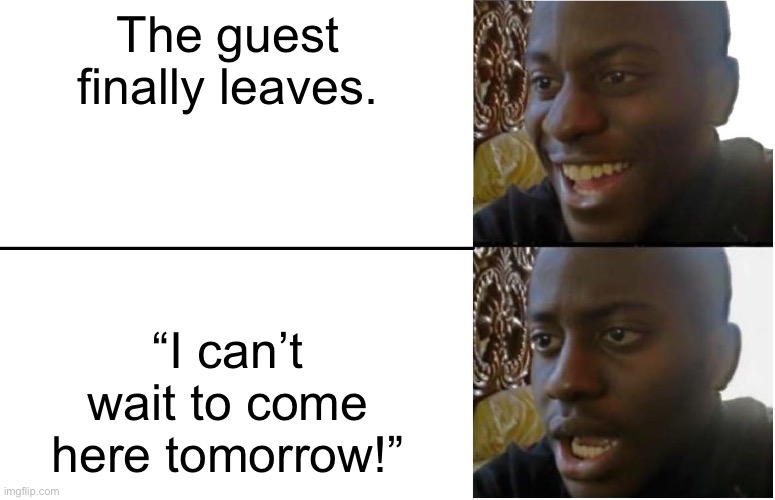 Who Can Relate? | The guest finally leaves. “I can’t wait to come here tomorrow!” | image tagged in introvert,memes,sad | made w/ Imgflip meme maker