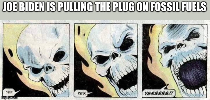 Ghost Rider Yes Yes Yesssss!! | JOE BIDEN IS PULLING THE PLUG ON FOSSIL FUELS | image tagged in ghost rider yes yes yesssss | made w/ Imgflip meme maker